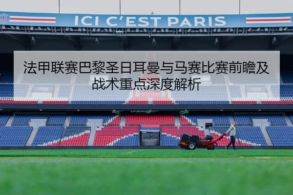 法甲联赛巴黎圣日耳曼与马赛比赛前瞻及战术重点深度解析