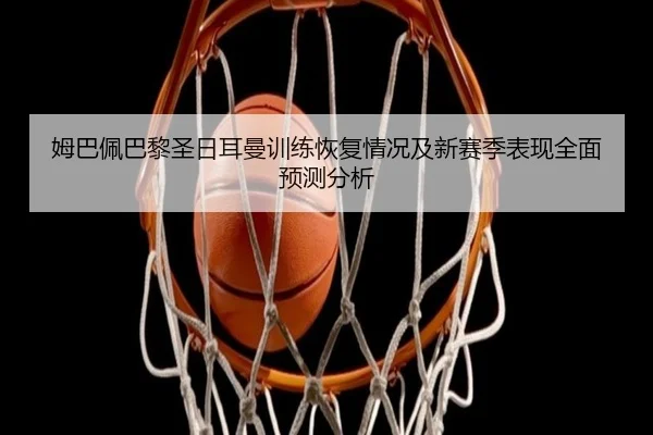 姆巴佩巴黎圣日耳曼训练恢复情况及新赛季表现全面预测分析
